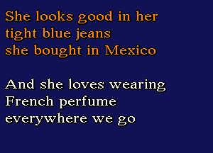 She looks good in her
tight blue jeans
she bought in Mexico

And She loves wearing
French perfume
everywhere we go