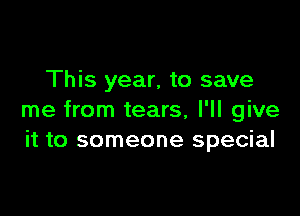 This year, to save

me from tears, I'll give
it to someone special