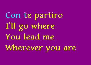 Con te partiro
I'll go where

You lead me
Wherever you are