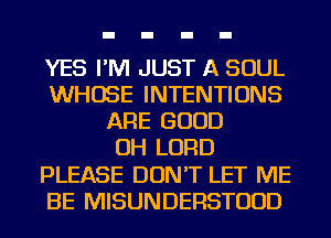 YES I'M JUST A SOUL
WHOSE INTENTIONS
ARE GOOD
OH LORD
PLEASE DON'T LET ME
BE MISUNDERSTUUD