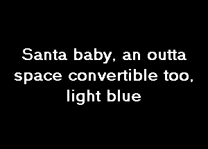 Santa baby, an outta

space convertible too,
light blue
