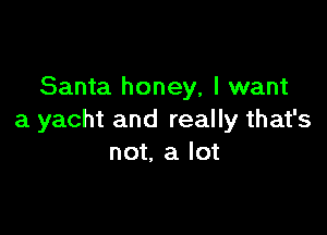 Santa honey, I want

a yacht and really that's
not, a lot
