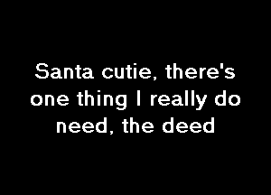 Santa cutie, there's

one thing I really do
need, the deed