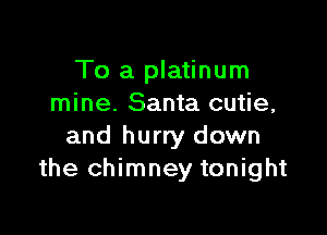 To a platinum
mine. Santa cutie,

and hurry down
the chimney tonight