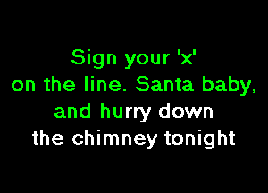 Sign your 'x'
on the line. Santa baby,

and hurry down
the chimney tonight