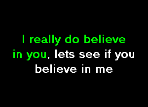 I really do believe

in you. lets see if you
believe in me