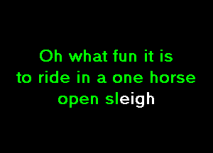 Oh what fun it is

to ride in a one horse
open sleigh