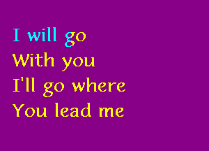 I will go
With you

I'll go where
You lead me