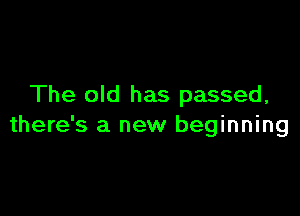 The old has passed,

there's a new beginning
