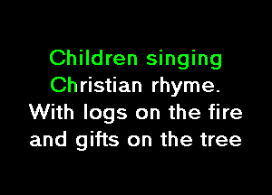 Children singing
Ch ristian rhyme.

With logs on the fire
and gifts on the tree