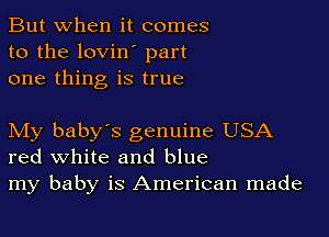 But when it comes
to the lovin' part
one thing is true

My baby's genuine USA
red white and blue
my baby is American made
