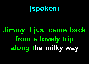 (spoken)

Jimmy, I just came back

from a lovely trip
along the milky way