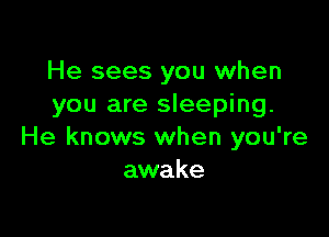 He sees you when
you are sleeping.

He knows when you're
awake