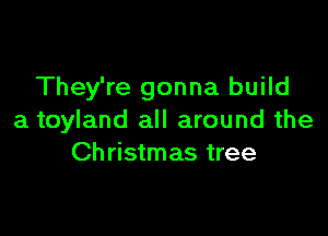 They're gonna build

a toyland all around the
Ch ristmas tree
