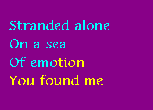 Stranded alone
On a sea

Of emotion
You found me