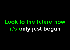 Look to the future now

it's only just begun