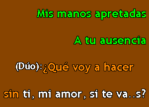 Mis manos apretadas

A tu ausencia

(Dl'lorgQucS. voy a hacer

sin ti, mi amor, Si te va..s?