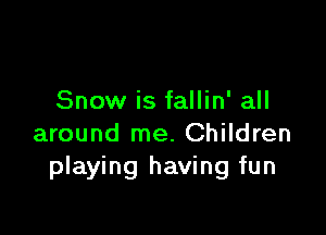 Snow is fallin' all

around me. Children
playing having fun