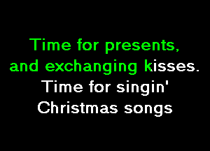 Time for presents,
and exchanging kisses.
Time for singin'
Christmas songs