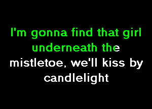 I'm gonna find that girl
underneath the

mistletoe. we'll kiss by
candlelight