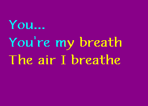 You...
You're my breath

The air I breathe