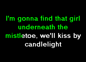 I'm gonna find that girl
underneath the

mistletoe. we'll kiss by
candlelight