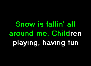 Snow is fallin' all

around me. Children
playing, having fun