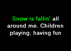 Snow is fallin' all

around me. Children
playing, having fun