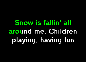 Snow is fallin' all

around me. Children
playing, having fun