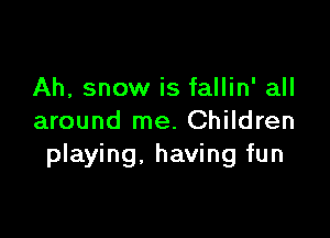 Ah, snow is fallin' all

around me. Children
playing, having fun