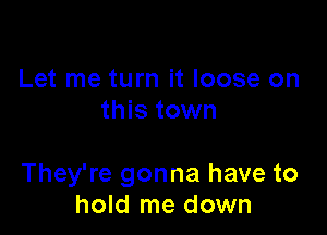 Let me turn it loose on
this town

They're gonna have to
hold me down