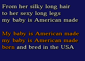 From her silky long hair
to her sexy long legs
my baby is American made

My baby is American made
my baby is American made
born and bred in the USA