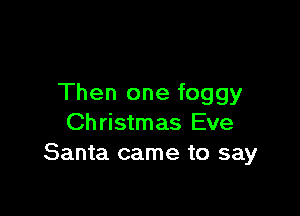 Then one foggy

Christmas Eve
Santa came to say