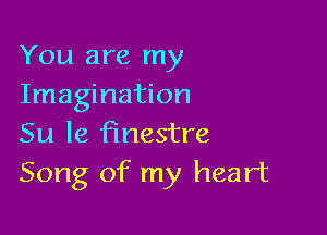You are my
Imagination

Su le finestre
Song of my heart
