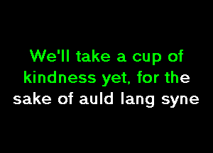 We'll take a cup of

kindness yet, for the
sake of auld Iang syne