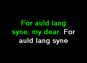 For auld lang

syne, my dear. For
auld lang syne