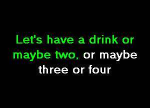 Let's have a drink or

maybe two, or maybe
three or four