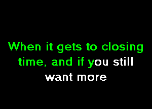 When it gets to closing

time, and if you still
want more