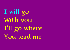 I will go
With you

I'll go where
You lead me