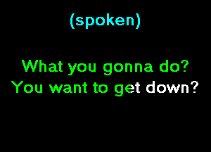 (spoken)

What you gonna do?

You want to get down?