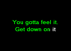 You gotta feel it.

Get down on it