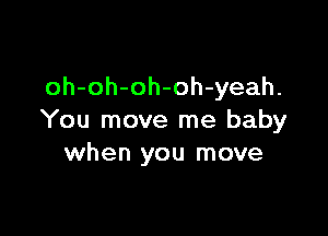 oh-oh-oh-oh-yeah.

You move me baby
when you move