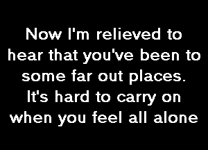 Now I'm relieved to
hear that you've been to
some far out places.
It's hard to carry on
when you feel all alone