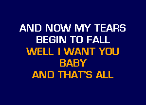 AND NOW MY TEARS
BEGIN TO FALL
WELL I WANT YOU
BABY
AND THAT'S ALL