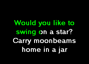Would you like to

swing on a star?
Carry moonbeams
home in a jar