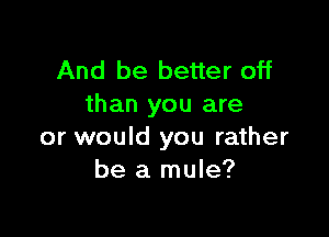 And be better off
than you are

or would you rather
be a mule?