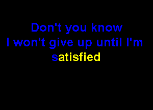 Don't you know
I won't give up until I'm

satisfied