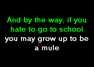 And by the way, if you
hate to go to school

you may grow up to be
a mule