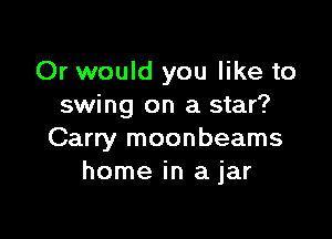 Or would you like to
swing on a star?

Carry moonbeams
home in a jar