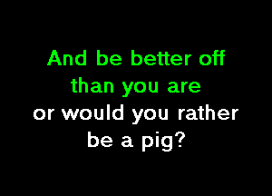 And be better off
than you are

or would you rather
be a pig?